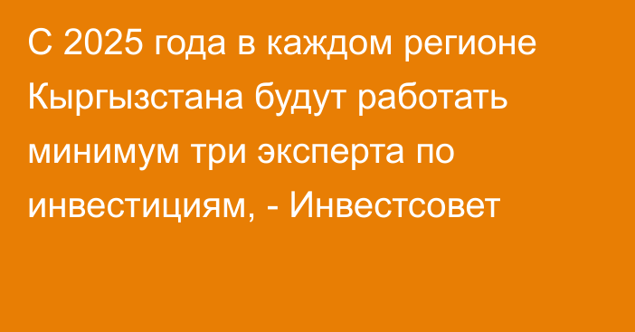 С 2025 года в каждом регионе Кыргызстана будут работать минимум три эксперта по инвестициям, - Инвестсовет