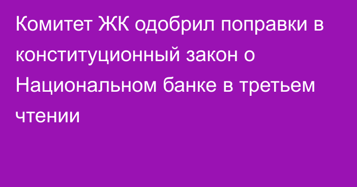 Комитет ЖК одобрил поправки в конституционный закон о Национальном банке в третьем чтении