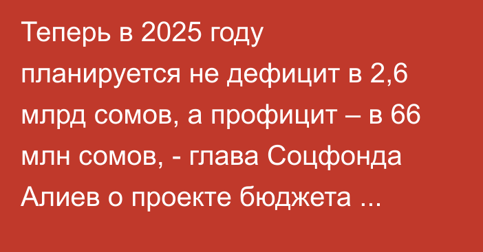 Теперь в 2025 году планируется не дефицит в 2,6 млрд сомов, а профицит – в 66 млн сомов, - глава Соцфонда Алиев о проекте бюджета ведомства