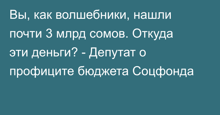 Вы, как волшебники, нашли почти 3 млрд сомов. Откуда эти деньги? - Депутат о профиците бюджета Соцфонда