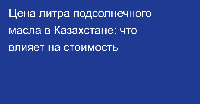 Цена литра подсолнечного масла в Казахстане: что влияет на стоимость