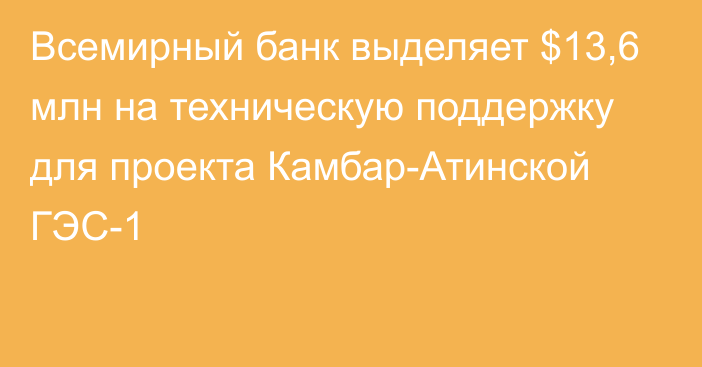 Всемирный банк выделяет $13,6 млн на техническую поддержку для проекта Камбар-Атинской ГЭС-1