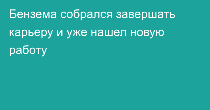 Бензема собрался завершать карьеру и уже нашел новую работу