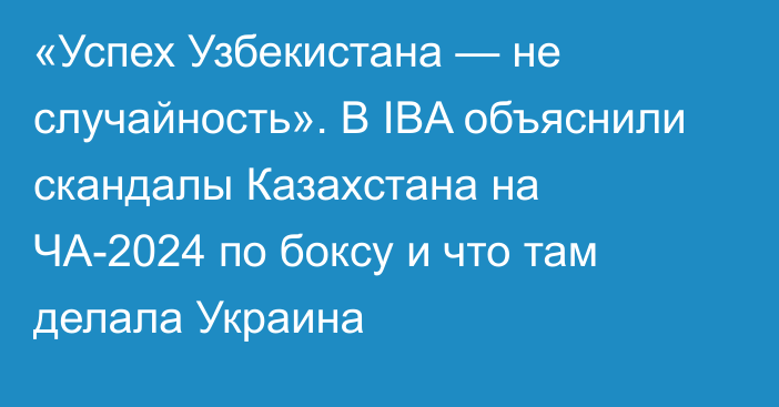 «Успех Узбекистана — не случайность». В IBA объяснили скандалы Казахстана на ЧА-2024 по боксу и что там делала Украина