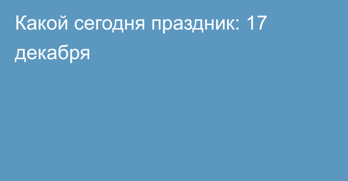 Какой сегодня праздник: 17 декабря