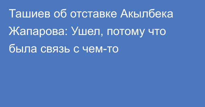 Ташиев об отставке Акылбека Жапарова: Ушел, потому что была связь с чем-то