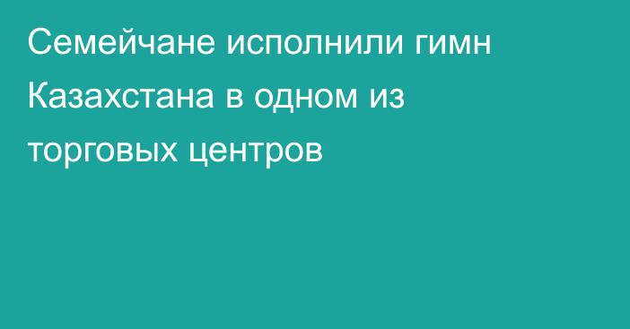 Семейчане исполнили гимн Казахстана в одном из торговых центров