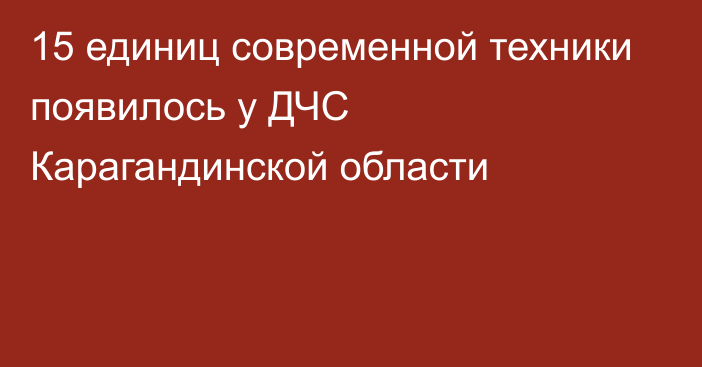 15 единиц современной техники появилось у ДЧС Карагандинской области