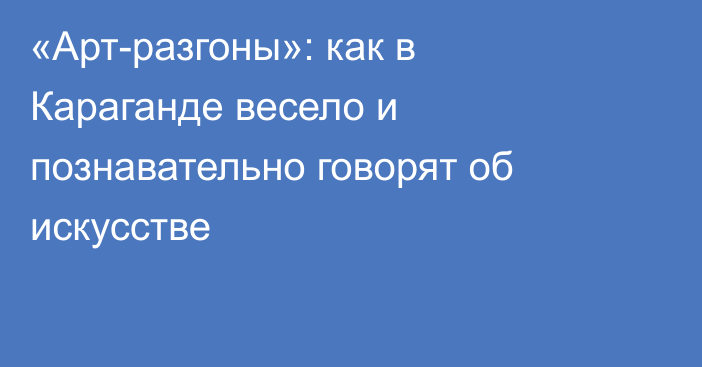 «Арт-разгоны»: как в Караганде весело и познавательно говорят об искусстве