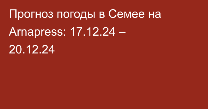 Прогноз погоды в Семее на Arnapress: 17.12.24 – 20.12.24