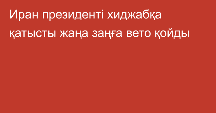 Иран президенті хиджабқа қатысты жаңа заңға вето қойды