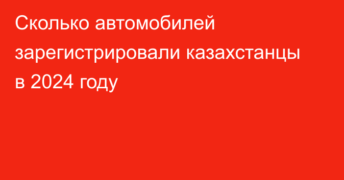 Сколько автомобилей зарегистрировали казахстанцы в 2024 году