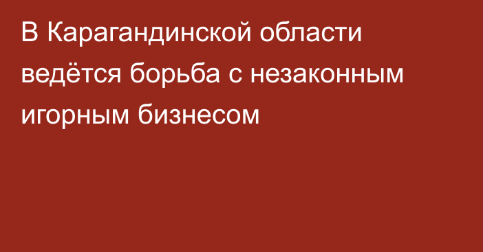 В Карагандинской области ведётся борьба с незаконным игорным бизнесом