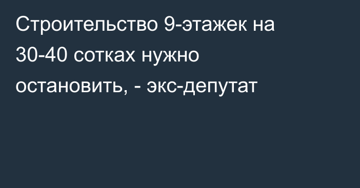 Строительство 9-этажек на 30-40 сотках нужно остановить, - экс-депутат