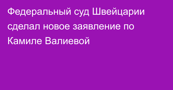 Федеральный суд Швейцарии сделал новое заявление по Камиле Валиевой