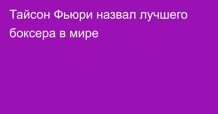 Тайсон Фьюри назвал лучшего боксера в мире