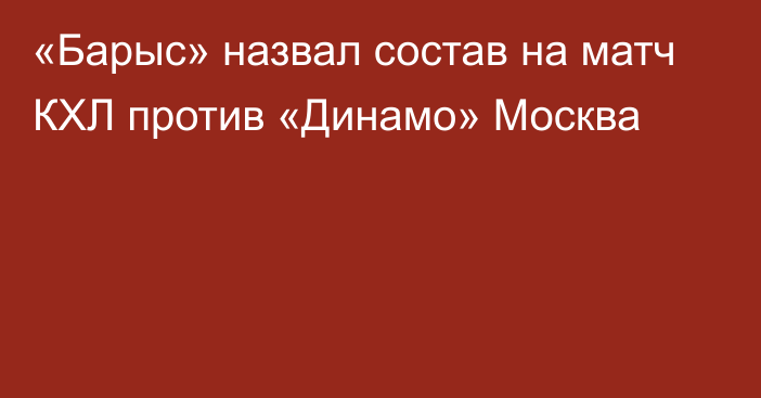 «Барыс» назвал состав на матч КХЛ против «Динамо» Москва