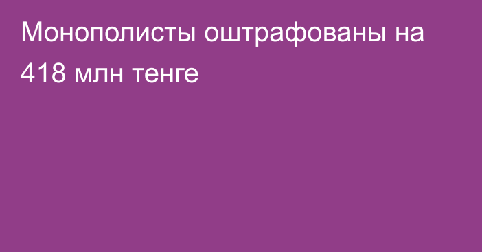 Монополисты оштрафованы на 418 млн тенге