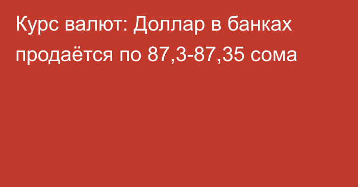 Курс валют: Доллар в банках продаётся по 87,3-87,35 сома