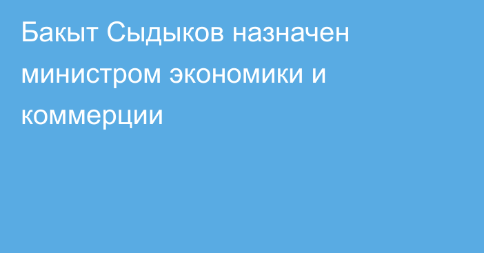 Бакыт Сыдыков назначен министром экономики и коммерции