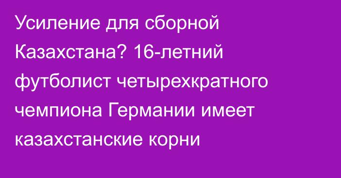 Усиление для сборной Казахстана? 16-летний футболист четырехкратного чемпиона Германии имеет казахстанские корни