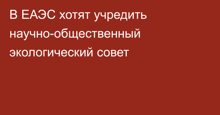 В ЕАЭС хотят учредить научно-общественный экологический совет