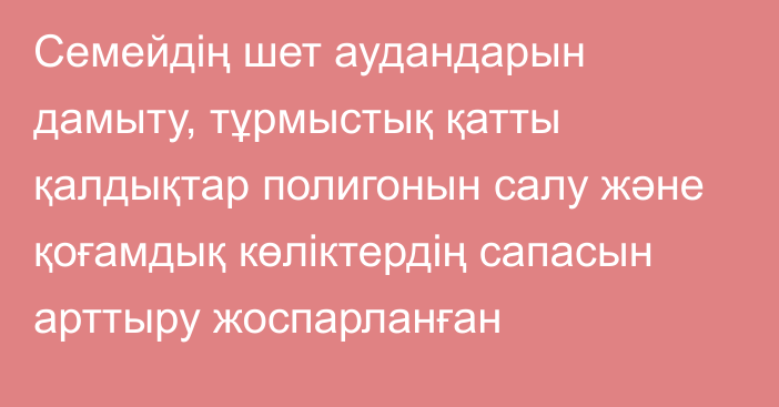 Семейдің шет аудандарын дамыту, тұрмыстық қатты қалдықтар полигонын салу және қоғамдық көліктердің сапасын арттыру жоспарланған