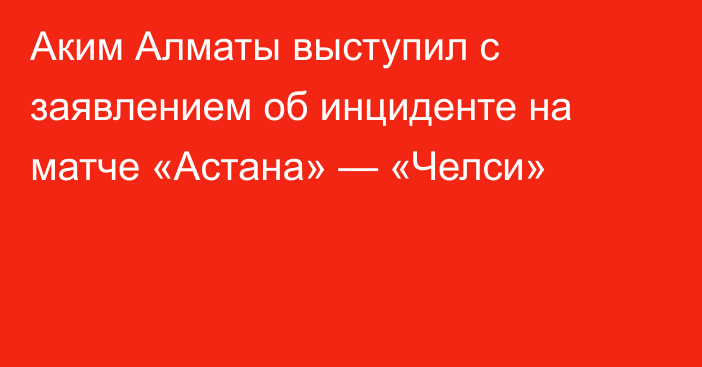 Аким Алматы выступил с заявлением об инциденте на матче «Астана» — «Челси»