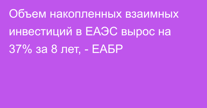 Объем накопленных взаимных инвестиций в ЕАЭС вырос на 37% за 8 лет, - ЕАБР