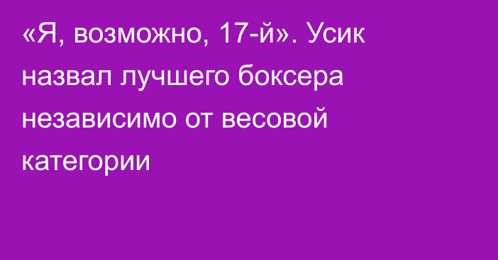 «Я, возможно, 17-й». Усик назвал лучшего боксера независимо от весовой категории