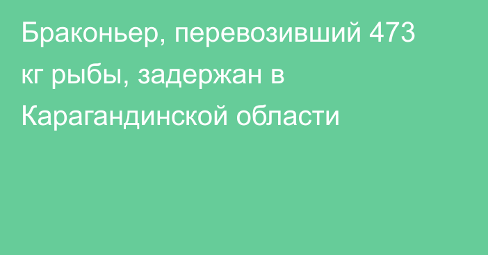 Браконьер, перевозивший 473 кг рыбы, задержан в Карагандинской области