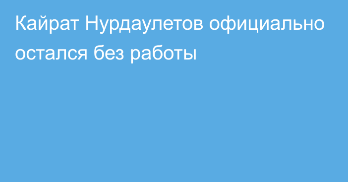 Кайрат Нурдаулетов официально остался без работы