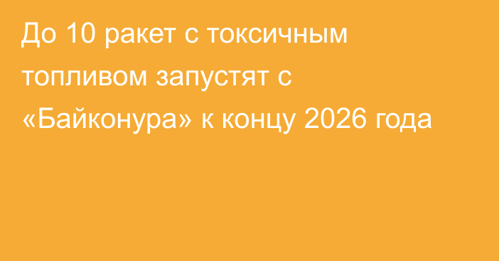 До 10 ракет с токсичным топливом запустят с «Байконура» к концу 2026 года