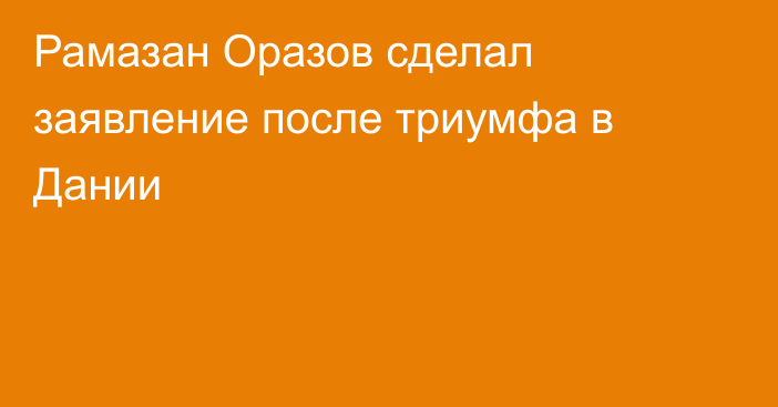 Рамазан Оразов сделал заявление после триумфа в Дании