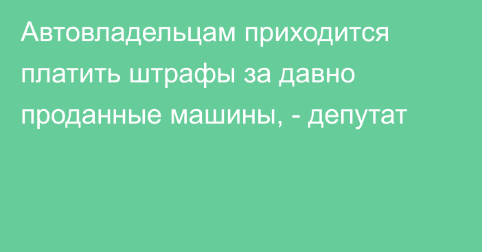 Автовладельцам приходится платить штрафы за давно проданные машины, - депутат