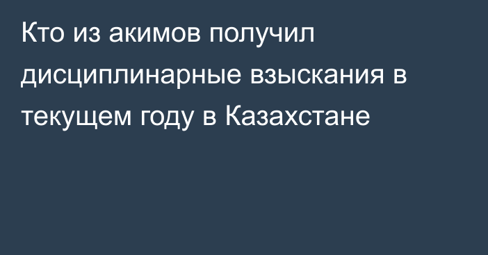 Кто из акимов получил дисциплинарные взыскания в текущем году в Казахстане