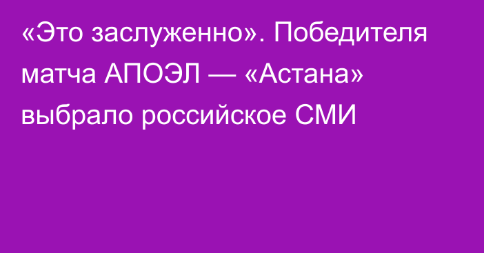 «Это заслуженно». Победителя матча АПОЭЛ — «Астана» выбрало российское СМИ