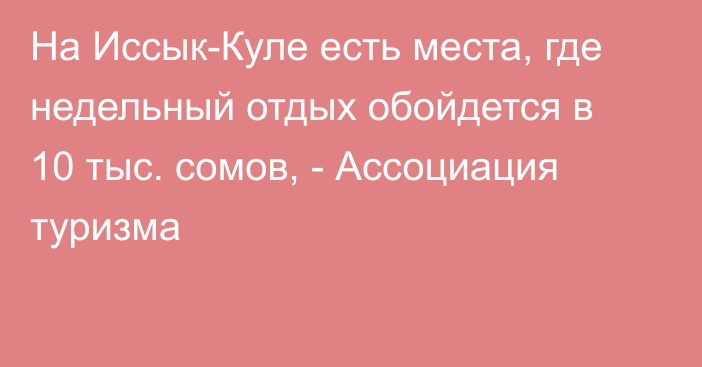 На Иссык-Куле есть места, где недельный отдых обойдется в 10 тыс. сомов, -  Ассоциация туризма 