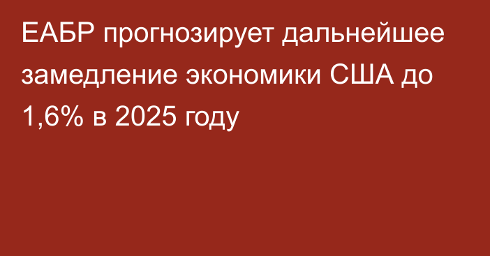 ЕАБР прогнозирует дальнейшее замедление экономики США до 1,6% в 2025 году