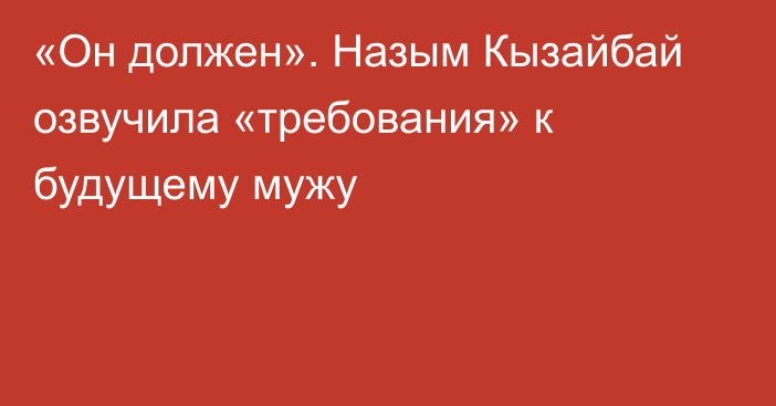 «Он должен». Назым Кызайбай озвучила «требования» к будущему мужу