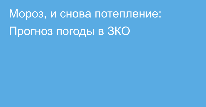 Мороз, и снова потепление: Прогноз погоды в ЗКО