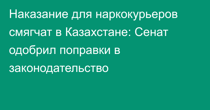 Наказание для наркокурьеров смягчат в Казахстане: Сенат одобрил поправки в законодательство