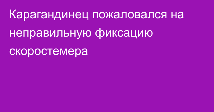 Карагандинец пожаловался на неправильную фиксацию скоростемера