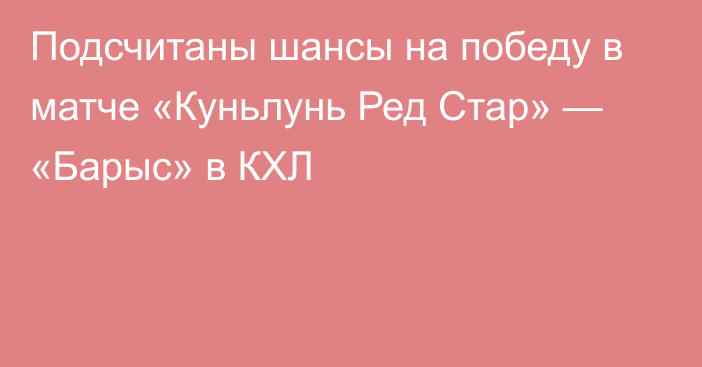 Подсчитаны шансы на победу в матче «Куньлунь Ред Стар» — «Барыс» в КХЛ