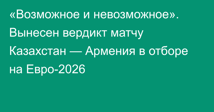 «Возможное и невозможное». Вынесен вердикт матчу Казахстан — Армения в отборе на Евро-2026