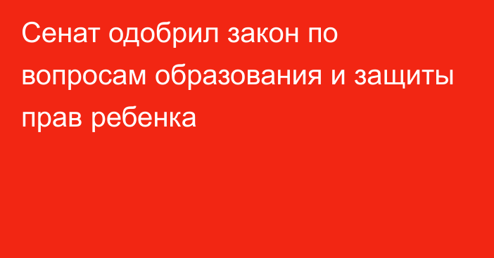 Сенат одобрил закон по вопросам образования и защиты прав ребенка