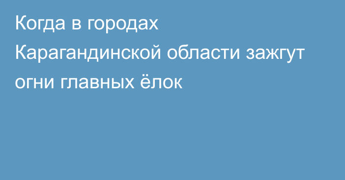 Когда в городах Карагандинской области зажгут огни главных ёлок