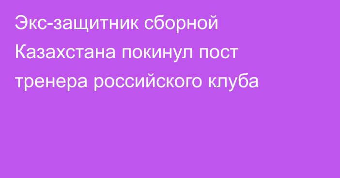 Экс-защитник сборной Казахстана покинул пост тренера российского клуба