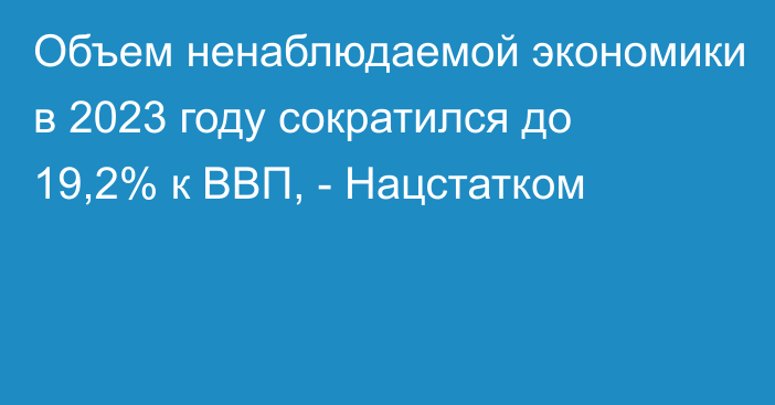 Объем ненаблюдаемой экономики в 2023 году сократился до 19,2% к ВВП, - Нацстатком