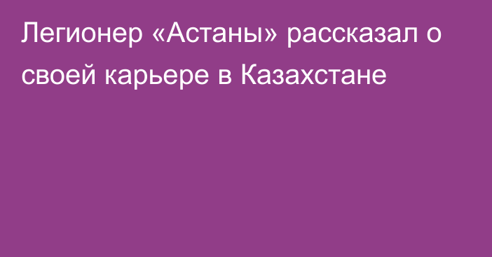 Легионер «Астаны» рассказал о своей карьере в Казахстане